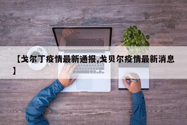 【戈尔丁疫情最新通报,戈贝尔疫情最新消息】