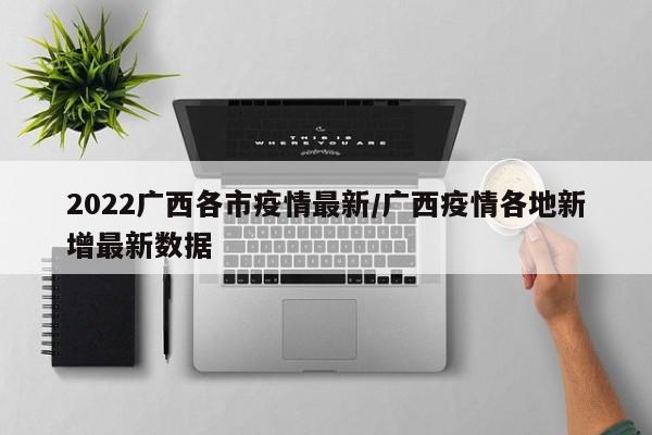 2022广西各市疫情最新/广西疫情各地新增最新数据
