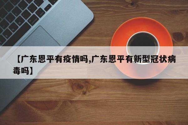 【广东恩平有疫情吗,广东恩平有新型冠状病毒吗】