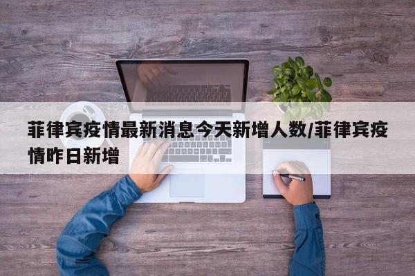 菲律宾疫情最新消息今天新增人数/菲律宾疫情昨日新增