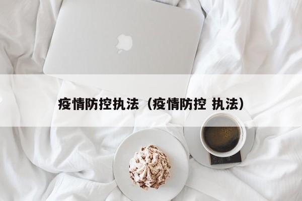 疫情防控执法(疫情防控 执法)