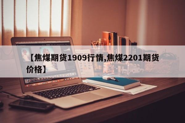 【焦煤期货1909行情,焦煤2201期货价格】