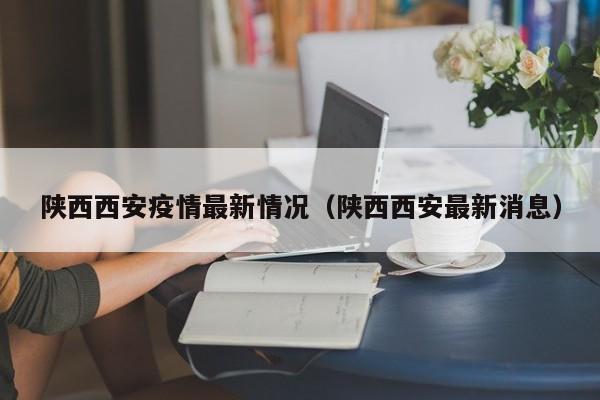 陕西西安疫情最新情况(陕西西安最新消息)