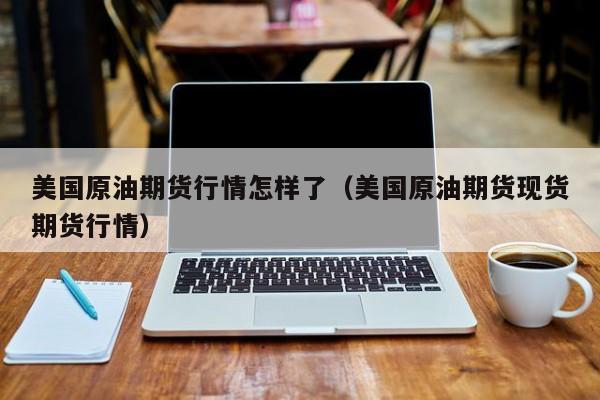 美国原油期货行情怎样了(美国原油期货现货期货行情)