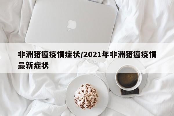 非洲猪瘟疫情症状/2021年非洲猪瘟疫情最新症状