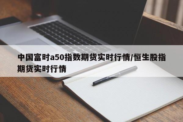 中国富时a50指数期货实时行情/恒生股指期货实时行情