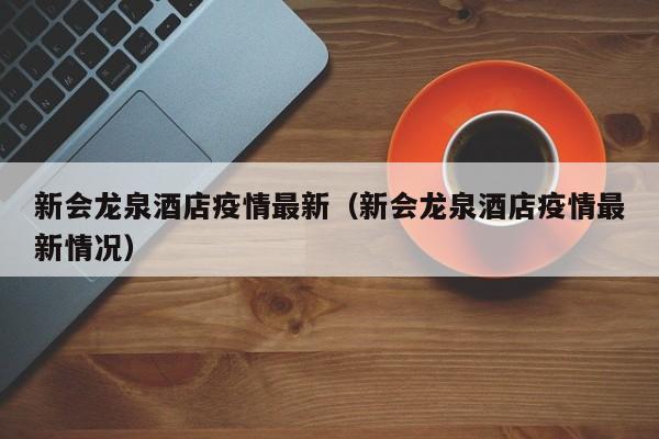 新会龙泉酒店疫情最新(新会龙泉酒店疫情最新情况)