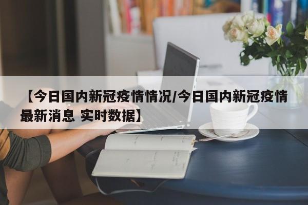【今日国内新冠疫情情况/今日国内新冠疫情最新消息 实时数据】