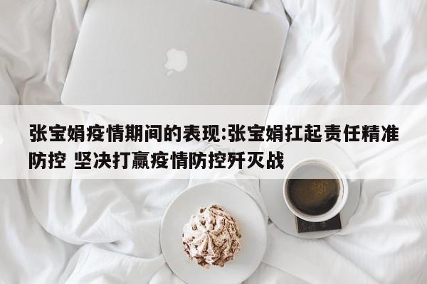 张宝娟疫情期间的表现:张宝娟扛起责任精准防控 坚决打赢疫情防控歼灭战