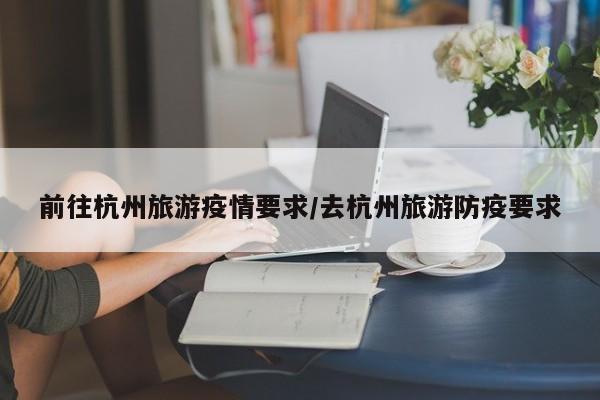 前往杭州旅游疫情要求/去杭州旅游防疫要求