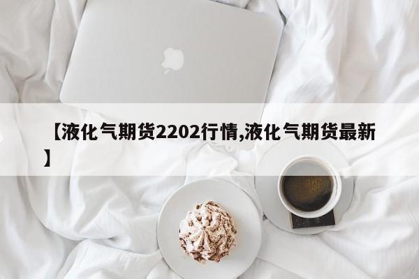 【液化气期货2202行情,液化气期货最新】