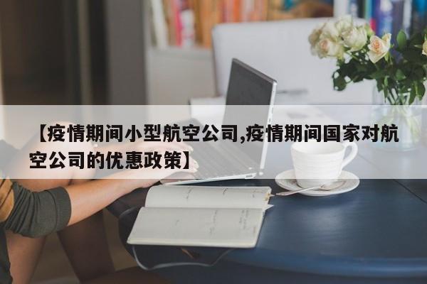 【疫情期间小型航空公司,疫情期间国家对航空公司的优惠政策】