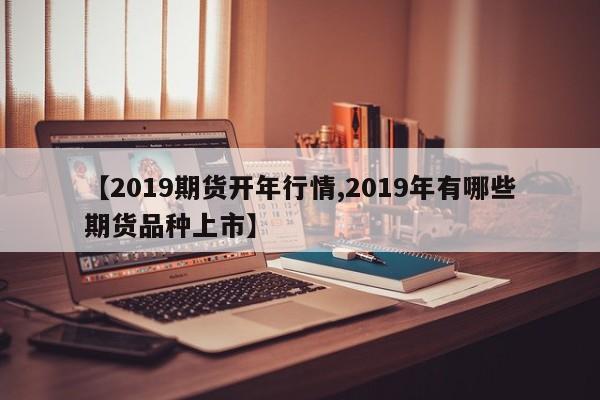 【2019期货开年行情,2019年有哪些期货品种上市】