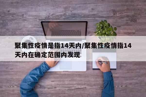 聚集性疫情是指14天内/聚集性疫情指14天内在确定范围内发现